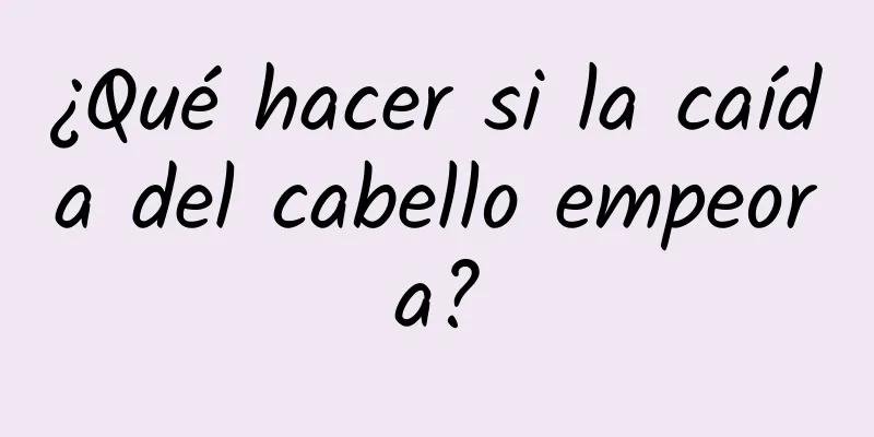 ¿Qué hacer si la caída del cabello empeora?