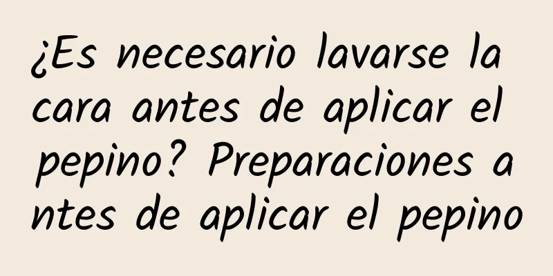 ¿Es necesario lavarse la cara antes de aplicar el pepino? Preparaciones antes de aplicar el pepino