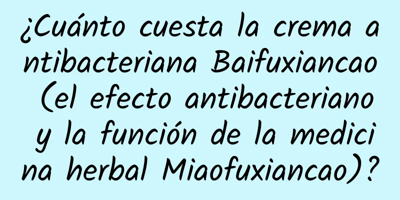 ¿Cuánto cuesta la crema antibacteriana Baifuxiancao (el efecto antibacteriano y la función de la medicina herbal Miaofuxiancao)?