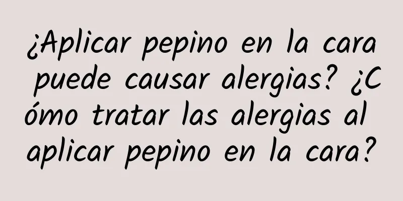 ¿Aplicar pepino en la cara puede causar alergias? ¿Cómo tratar las alergias al aplicar pepino en la cara?