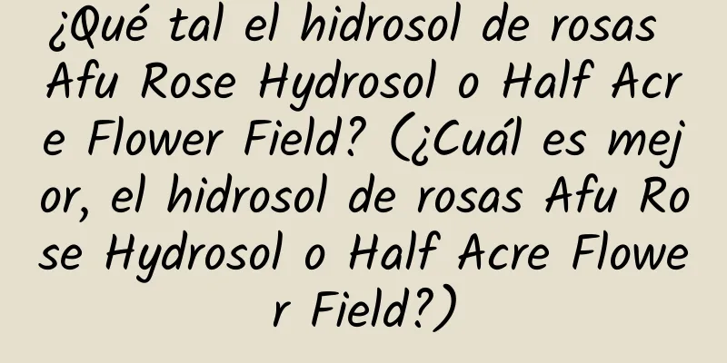 ¿Qué tal el hidrosol de rosas Afu Rose Hydrosol o Half Acre Flower Field? (¿Cuál es mejor, el hidrosol de rosas Afu Rose Hydrosol o Half Acre Flower Field?)