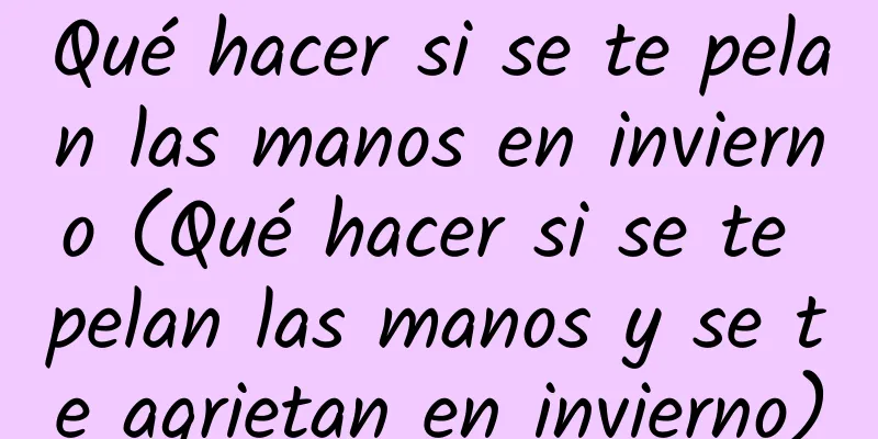 Qué hacer si se te pelan las manos en invierno (Qué hacer si se te pelan las manos y se te agrietan en invierno)