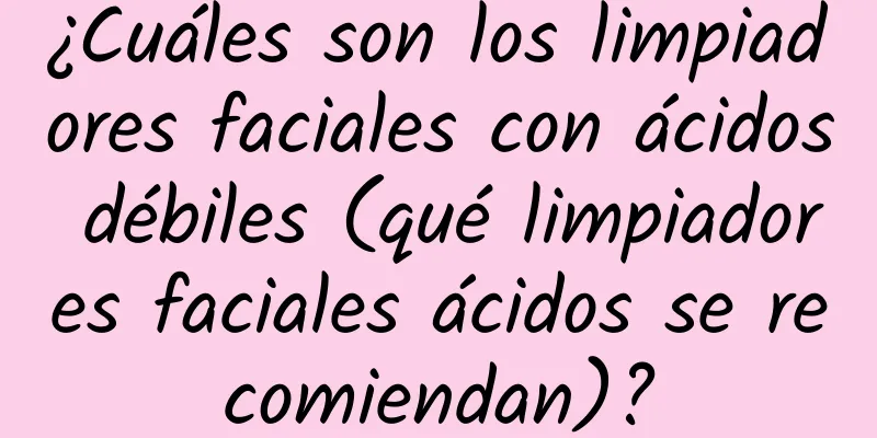 ¿Cuáles son los limpiadores faciales con ácidos débiles (qué limpiadores faciales ácidos se recomiendan)?