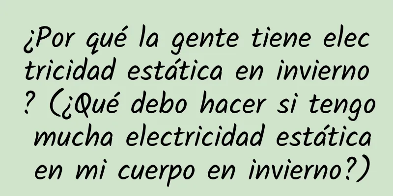 ¿Por qué la gente tiene electricidad estática en invierno? (¿Qué debo hacer si tengo mucha electricidad estática en mi cuerpo en invierno?)