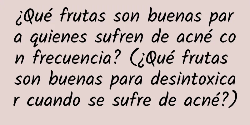 ¿Qué frutas son buenas para quienes sufren de acné con frecuencia? (¿Qué frutas son buenas para desintoxicar cuando se sufre de acné?)