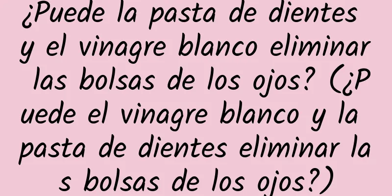 ¿Puede la pasta de dientes y el vinagre blanco eliminar las bolsas de los ojos? (¿Puede el vinagre blanco y la pasta de dientes eliminar las bolsas de los ojos?)