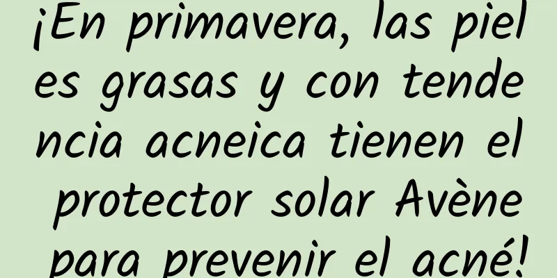 ​¡En primavera, las pieles grasas y con tendencia acneica tienen el protector solar Avène para prevenir el acné!