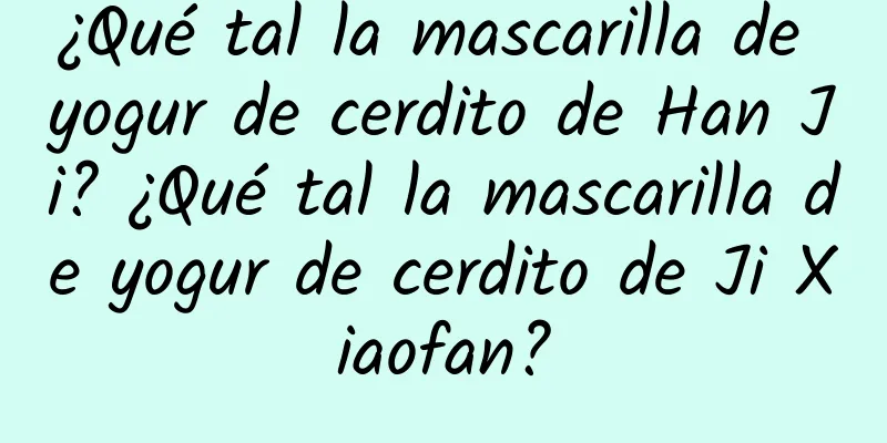 ¿Qué tal la mascarilla de yogur de cerdito de Han Ji? ¿Qué tal la mascarilla de yogur de cerdito de Ji Xiaofan?