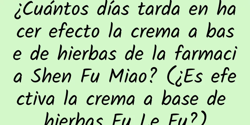 ¿Cuántos días tarda en hacer efecto la crema a base de hierbas de la farmacia Shen Fu Miao? (¿Es efectiva la crema a base de hierbas Fu Le Fu?)