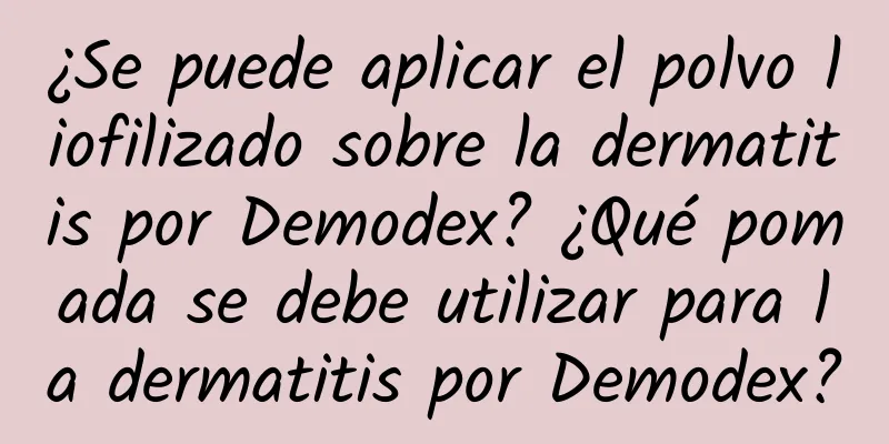 ¿Se puede aplicar el polvo liofilizado sobre la dermatitis por Demodex? ¿Qué pomada se debe utilizar para la dermatitis por Demodex?