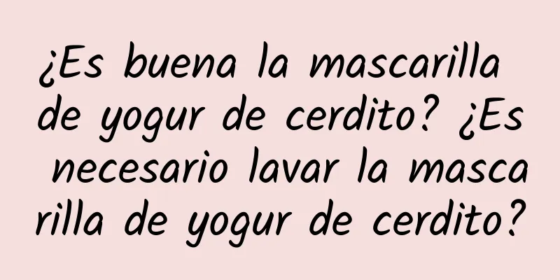 ¿Es buena la mascarilla de yogur de cerdito? ¿Es necesario lavar la mascarilla de yogur de cerdito?