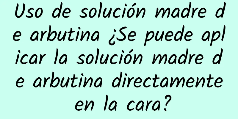 Uso de solución madre de arbutina ¿Se puede aplicar la solución madre de arbutina directamente en la cara?