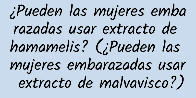 ¿Pueden las mujeres embarazadas usar extracto de hamamelis? (¿Pueden las mujeres embarazadas usar extracto de malvavisco?)