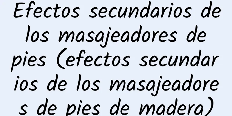 Efectos secundarios de los masajeadores de pies (efectos secundarios de los masajeadores de pies de madera)