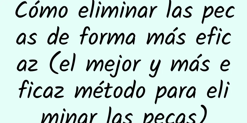 Cómo eliminar las pecas de forma más eficaz (el mejor y más eficaz método para eliminar las pecas)