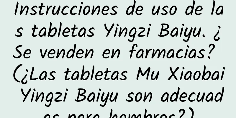 Instrucciones de uso de las tabletas Yingzi Baiyu. ¿Se venden en farmacias? (¿Las tabletas Mu Xiaobai Yingzi Baiyu son adecuadas para hombres?)