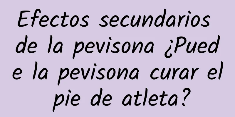 Efectos secundarios de la pevisona ¿Puede la pevisona curar el pie de atleta?