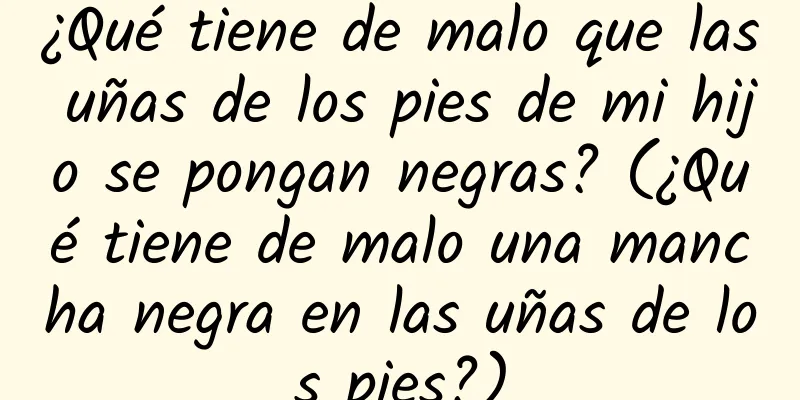 ¿Qué tiene de malo que las uñas de los pies de mi hijo se pongan negras? (¿Qué tiene de malo una mancha negra en las uñas de los pies?)