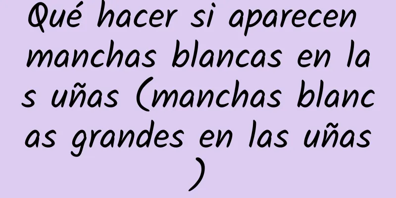 Qué hacer si aparecen manchas blancas en las uñas (manchas blancas grandes en las uñas)