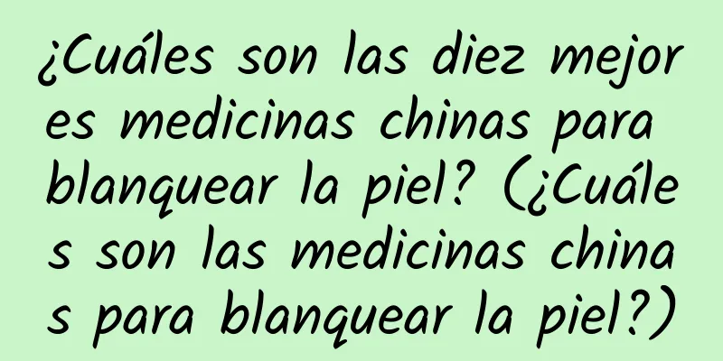 ¿Cuáles son las diez mejores medicinas chinas para blanquear la piel? (¿Cuáles son las medicinas chinas para blanquear la piel?)