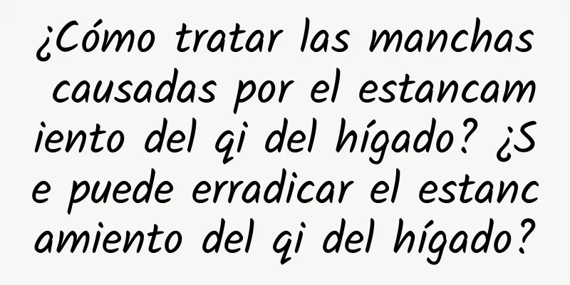 ¿Cómo tratar las manchas causadas por el estancamiento del qi del hígado? ¿Se puede erradicar el estancamiento del qi del hígado?