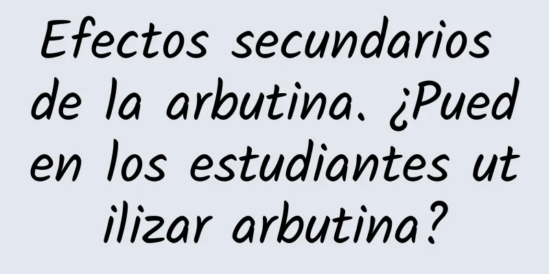 Efectos secundarios de la arbutina. ¿Pueden los estudiantes utilizar arbutina?