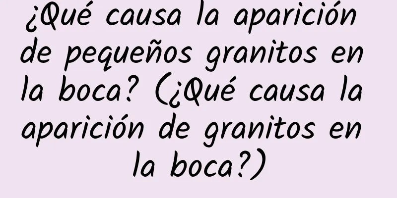 ¿Qué causa la aparición de pequeños granitos en la boca? (¿Qué causa la aparición de granitos en la boca?)