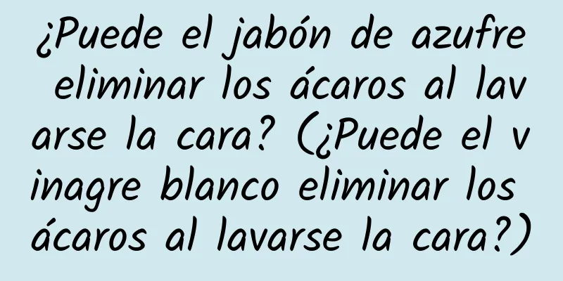 ¿Puede el jabón de azufre eliminar los ácaros al lavarse la cara? (¿Puede el vinagre blanco eliminar los ácaros al lavarse la cara?)