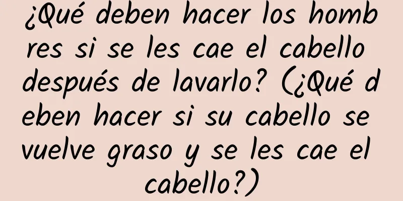 ¿Qué deben hacer los hombres si se les cae el cabello después de lavarlo? (¿Qué deben hacer si su cabello se vuelve graso y se les cae el cabello?)