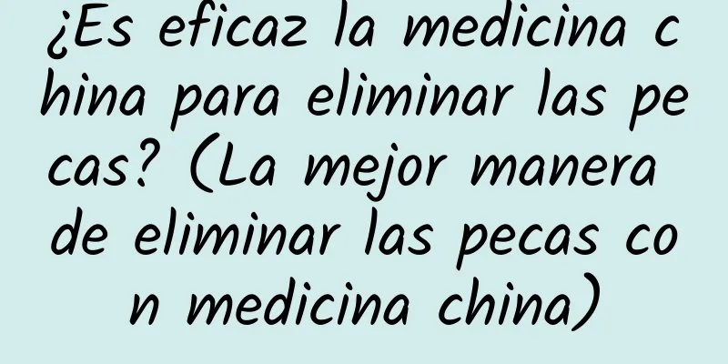 ¿Es eficaz la medicina china para eliminar las pecas? (La mejor manera de eliminar las pecas con medicina china)