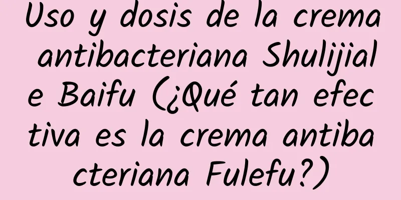 Uso y dosis de la crema antibacteriana Shulijiale Baifu (¿Qué tan efectiva es la crema antibacteriana Fulefu?)