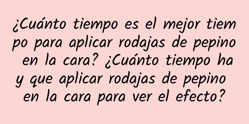 ¿Cuánto tiempo es el mejor tiempo para aplicar rodajas de pepino en la cara? ¿Cuánto tiempo hay que aplicar rodajas de pepino en la cara para ver el efecto?