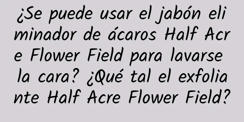 ¿Se puede usar el jabón eliminador de ácaros Half Acre Flower Field para lavarse la cara? ¿Qué tal el exfoliante Half Acre Flower Field?