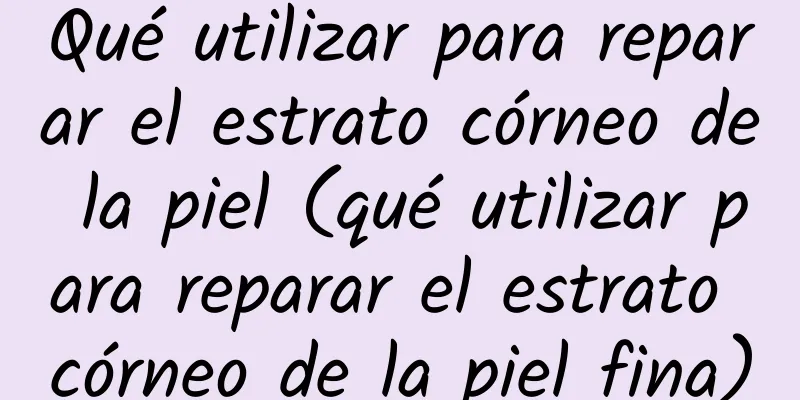 Qué utilizar para reparar el estrato córneo de la piel (qué utilizar para reparar el estrato córneo de la piel fina)