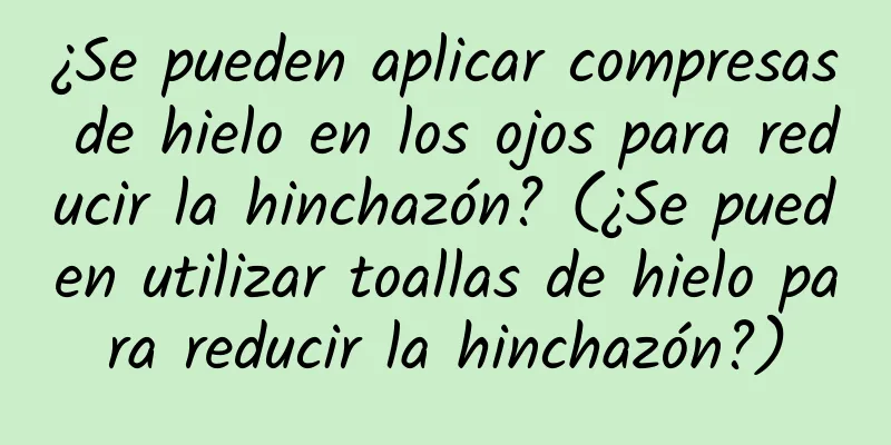 ¿Se pueden aplicar compresas de hielo en los ojos para reducir la hinchazón? (¿Se pueden utilizar toallas de hielo para reducir la hinchazón?)