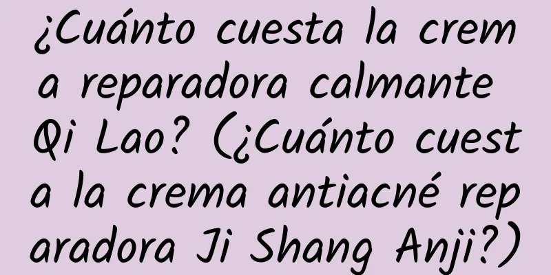 ¿Cuánto cuesta la crema reparadora calmante Qi Lao? (¿Cuánto cuesta la crema antiacné reparadora Ji Shang Anji?)