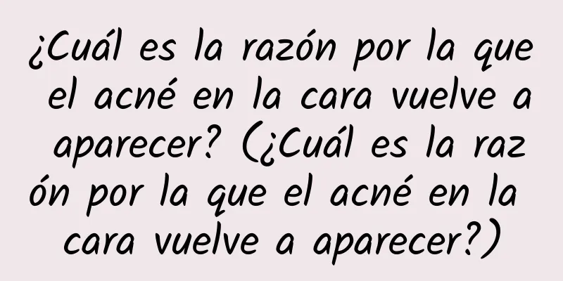 ¿Cuál es la razón por la que el acné en la cara vuelve a aparecer? (¿Cuál es la razón por la que el acné en la cara vuelve a aparecer?)