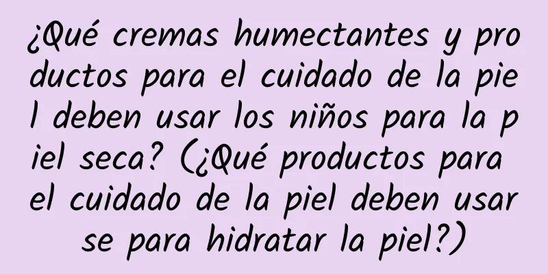 ¿Qué cremas humectantes y productos para el cuidado de la piel deben usar los niños para la piel seca? (¿Qué productos para el cuidado de la piel deben usarse para hidratar la piel?)