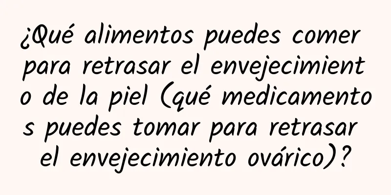 ¿Qué alimentos puedes comer para retrasar el envejecimiento de la piel (qué medicamentos puedes tomar para retrasar el envejecimiento ovárico)?