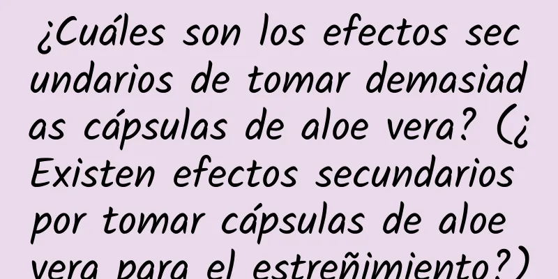 ¿Cuáles son los efectos secundarios de tomar demasiadas cápsulas de aloe vera? (¿Existen efectos secundarios por tomar cápsulas de aloe vera para el estreñimiento?)