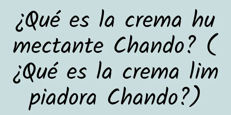 ¿Qué es la crema humectante Chando? (¿Qué es la crema limpiadora Chando?)