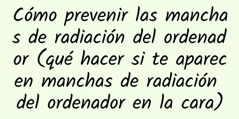 Cómo prevenir las manchas de radiación del ordenador (qué hacer si te aparecen manchas de radiación del ordenador en la cara)