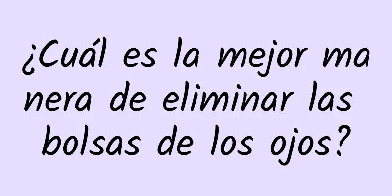 ¿Cuál es la mejor manera de eliminar las bolsas de los ojos?