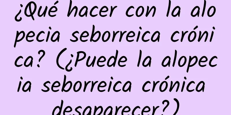 ¿Qué hacer con la alopecia seborreica crónica? (¿Puede la alopecia seborreica crónica desaparecer?)