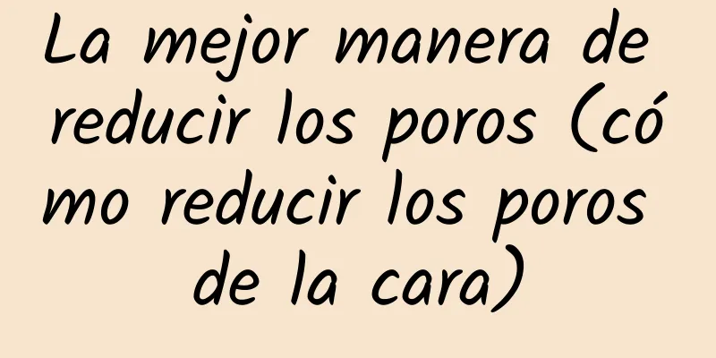 La mejor manera de reducir los poros (cómo reducir los poros de la cara)