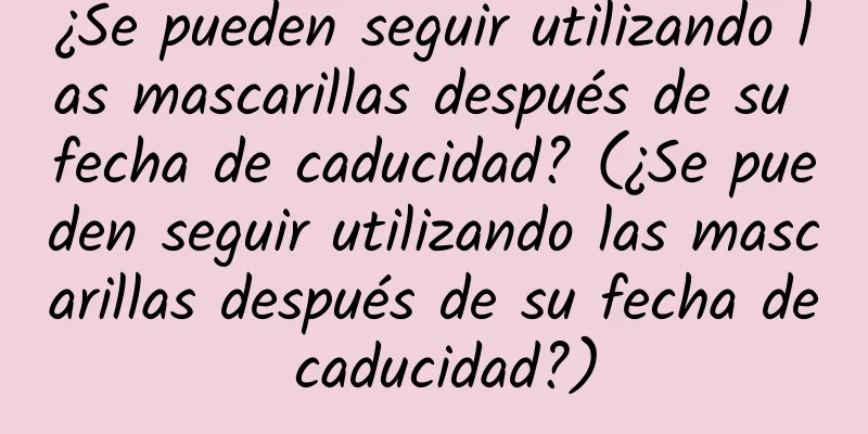 ¿Se pueden seguir utilizando las mascarillas después de su fecha de caducidad? (¿Se pueden seguir utilizando las mascarillas después de su fecha de caducidad?)