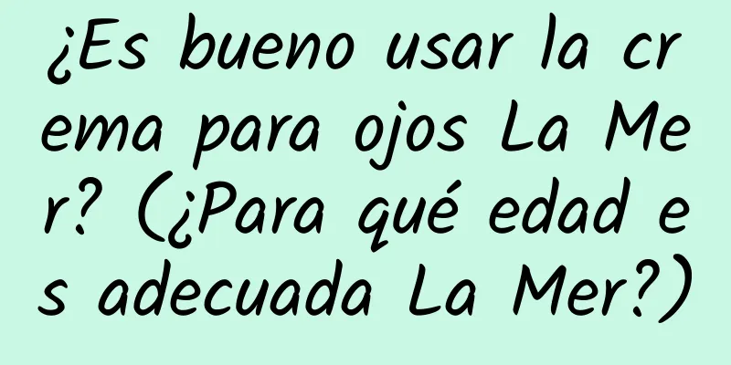 ¿Es bueno usar la crema para ojos La Mer? (¿Para qué edad es adecuada La Mer?)