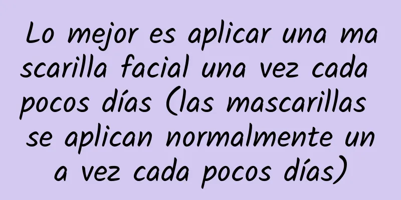 Lo mejor es aplicar una mascarilla facial una vez cada pocos días (las mascarillas se aplican normalmente una vez cada pocos días)