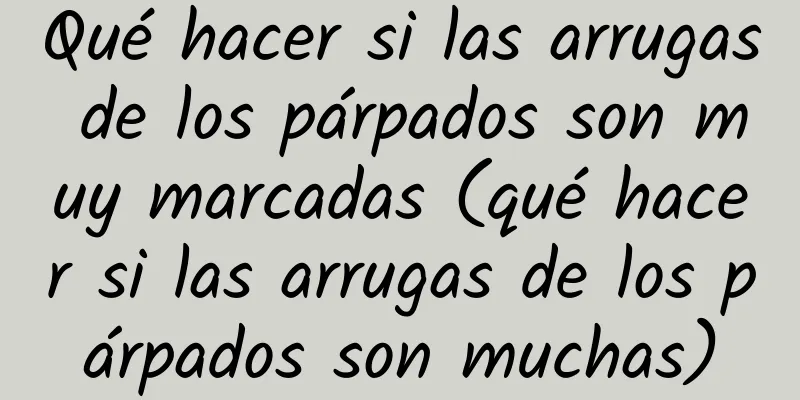 Qué hacer si las arrugas de los párpados son muy marcadas (qué hacer si las arrugas de los párpados son muchas)