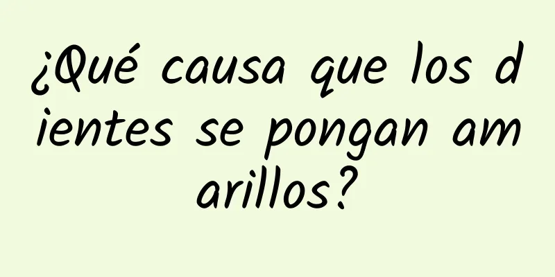 ¿Qué causa que los dientes se pongan amarillos?